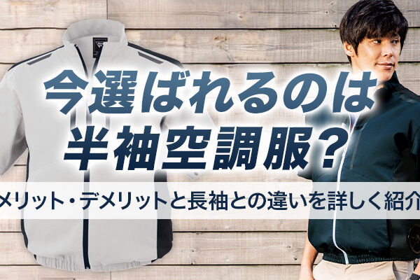今選ばれるのは半袖空調服？ メリット・デメリットと長袖との違いを詳しく紹介