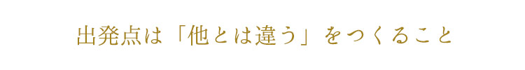 出発点は「他とは違う」をつくること