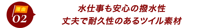 ダントツ人気の理由2水仕事も安心の撥水力。丈夫で耐久性のあるツイル素材