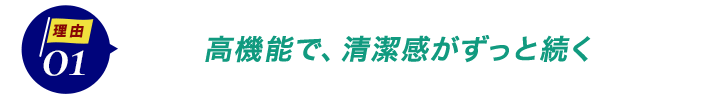 ダントツ人気の理由1高機能で、清潔感がずっと続く