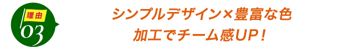 ダントツ人気の理由3シンプルデザイン×豊富な色。加工でチーム感UP！