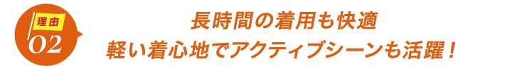 ダントツ人気の理由2長時間の着用も快適。軽い着心地でアクティブシーンも活躍！