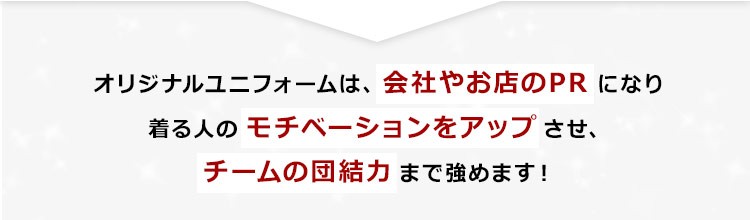 オリジナルユニフォームは、会社やお店のPRになり着る人のモチベーションをアップさせ、チームの団結力まで強めます!